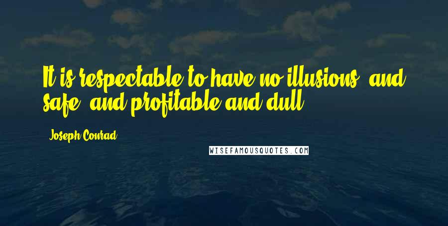 Joseph Conrad quotes: It is respectable to have no illusions, and safe, and profitable and dull.