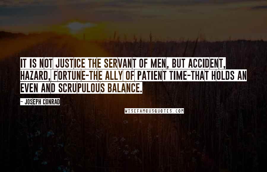 Joseph Conrad quotes: It is not Justice the servant of men, but accident, hazard, Fortune-the ally of patient Time-that holds an even and scrupulous balance.
