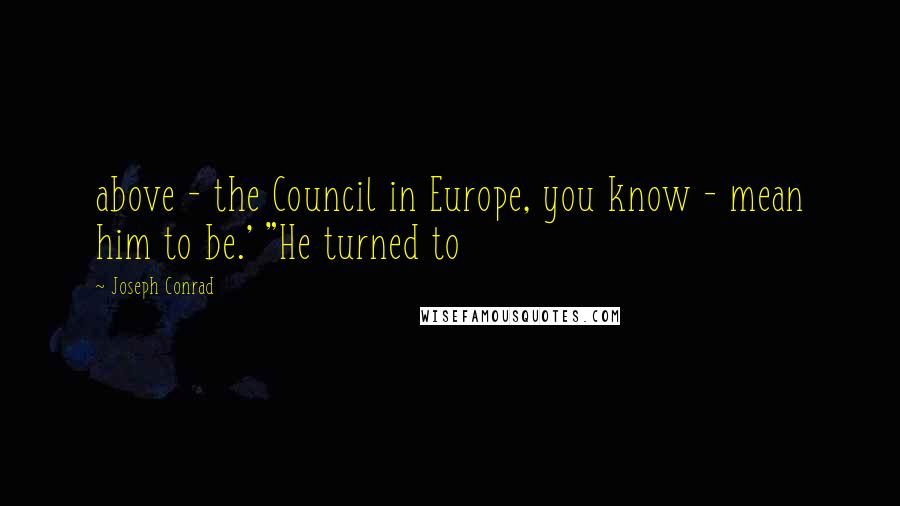 Joseph Conrad quotes: above - the Council in Europe, you know - mean him to be.' "He turned to