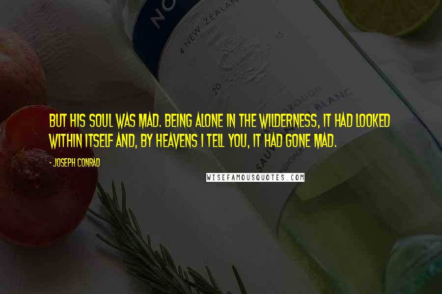 Joseph Conrad quotes: But his soul was mad. Being alone in the wilderness, it had looked within itself and, by heavens I tell you, it had gone mad.