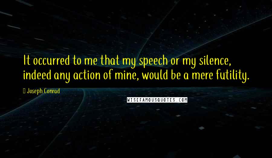 Joseph Conrad quotes: It occurred to me that my speech or my silence, indeed any action of mine, would be a mere futility.