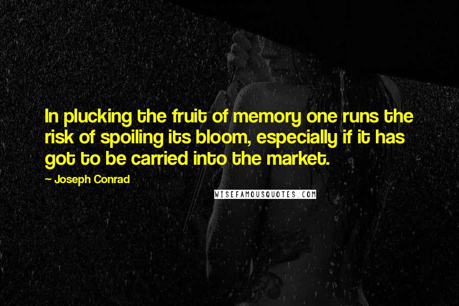 Joseph Conrad quotes: In plucking the fruit of memory one runs the risk of spoiling its bloom, especially if it has got to be carried into the market.
