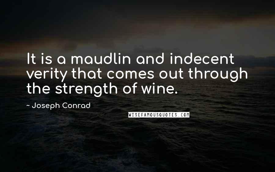 Joseph Conrad quotes: It is a maudlin and indecent verity that comes out through the strength of wine.
