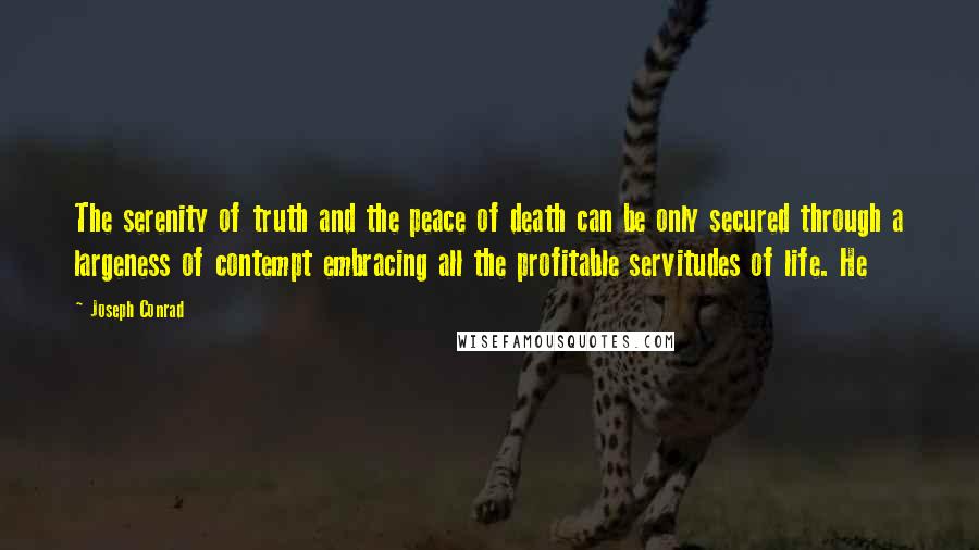 Joseph Conrad quotes: The serenity of truth and the peace of death can be only secured through a largeness of contempt embracing all the profitable servitudes of life. He