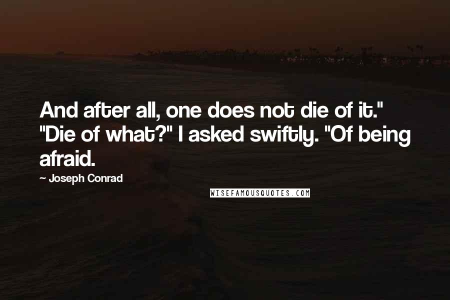 Joseph Conrad quotes: And after all, one does not die of it." "Die of what?" I asked swiftly. "Of being afraid.