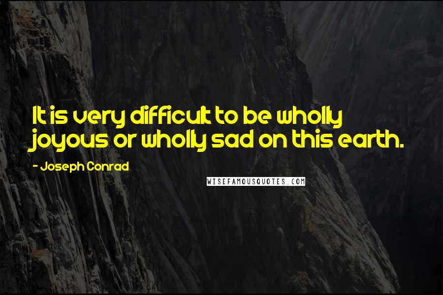 Joseph Conrad quotes: It is very difficult to be wholly joyous or wholly sad on this earth.