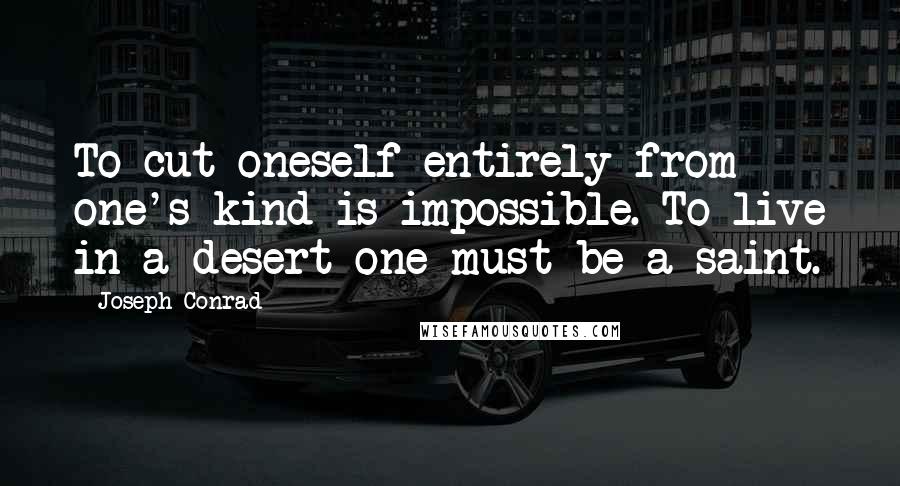 Joseph Conrad quotes: To cut oneself entirely from one's kind is impossible. To live in a desert one must be a saint.
