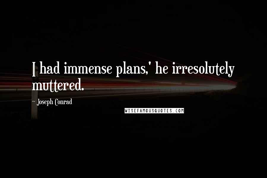Joseph Conrad quotes: I had immense plans,' he irresolutely muttered.