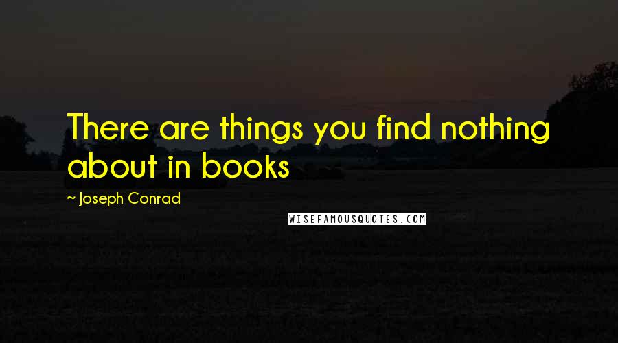 Joseph Conrad quotes: There are things you find nothing about in books