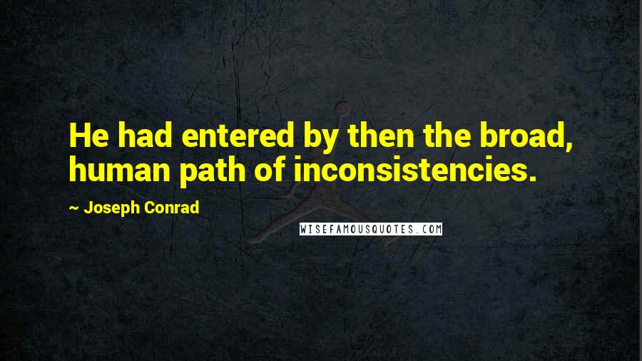 Joseph Conrad quotes: He had entered by then the broad, human path of inconsistencies.