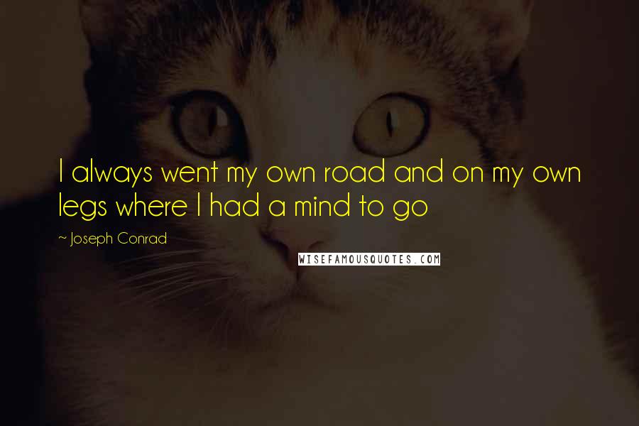 Joseph Conrad quotes: I always went my own road and on my own legs where I had a mind to go