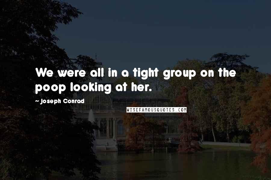 Joseph Conrad quotes: We were all in a tight group on the poop looking at her.
