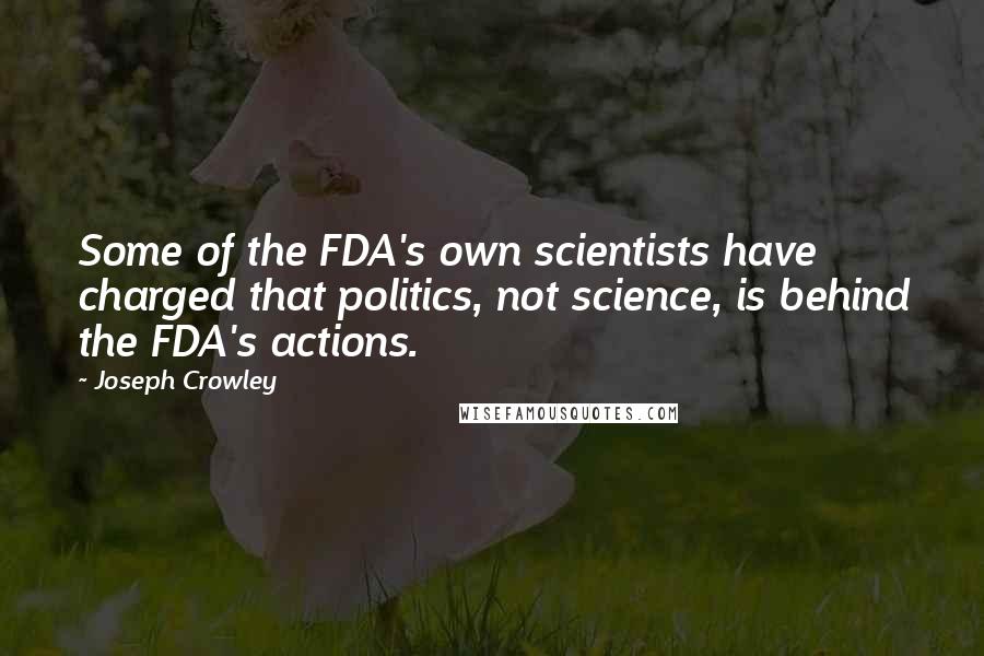Joseph Crowley quotes: Some of the FDA's own scientists have charged that politics, not science, is behind the FDA's actions.