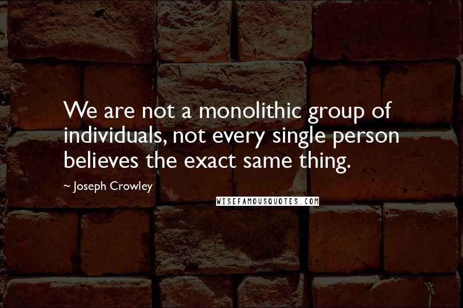 Joseph Crowley quotes: We are not a monolithic group of individuals, not every single person believes the exact same thing.