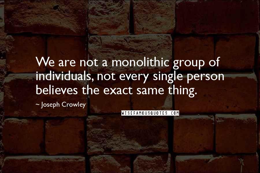 Joseph Crowley quotes: We are not a monolithic group of individuals, not every single person believes the exact same thing. Joseph Crowley quotes: We are not a monolithic group of individuals, not every single person believes the exact same thing.