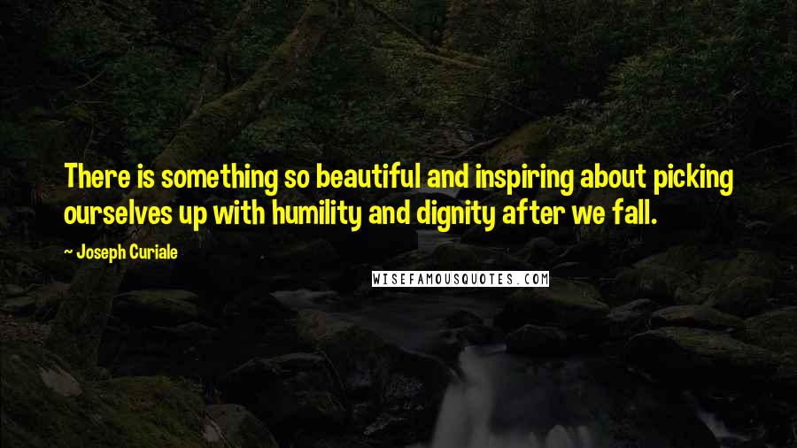 Joseph Curiale quotes: There is something so beautiful and inspiring about picking ourselves up with humility and dignity after we fall. Joseph Curiale quotes: There is something so beautiful and inspiring about picking ourselves up with humility and dignity after we fall.
