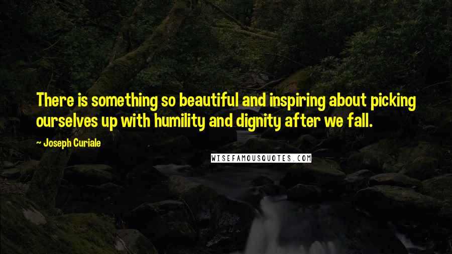 Joseph Curiale quotes: There is something so beautiful and inspiring about picking ourselves up with humility and dignity after we fall.