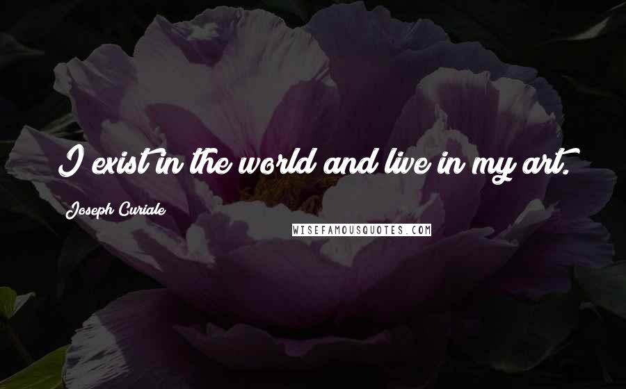 Joseph Curiale quotes: I exist in the world and live in my art.