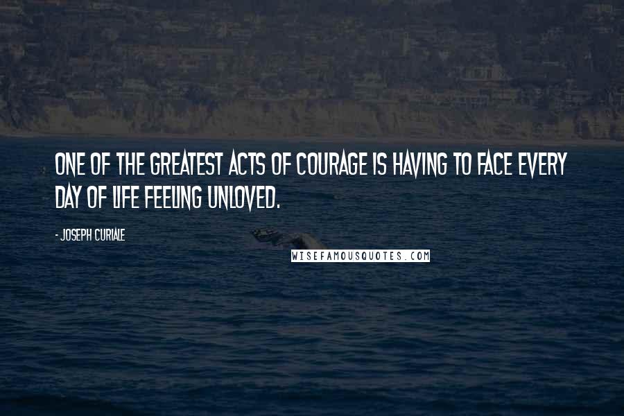 Joseph Curiale quotes: One of the greatest acts of courage is having to face every day of life feeling unloved.