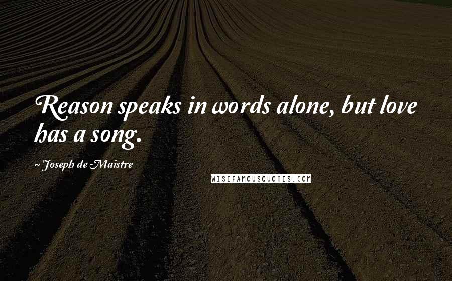 Joseph De Maistre quotes: Reason speaks in words alone, but love has a song.