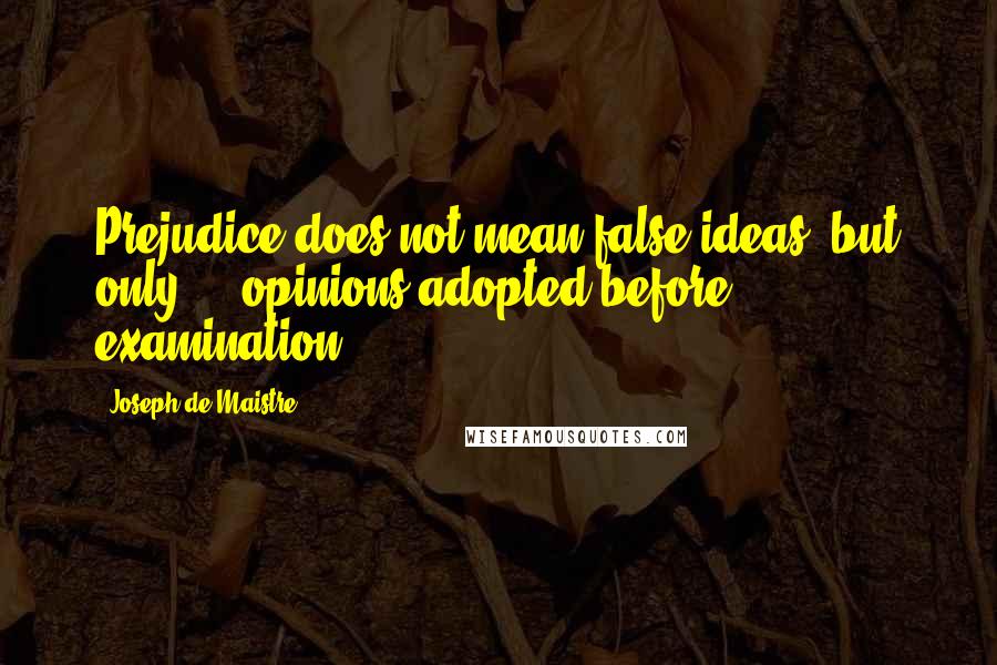 Joseph De Maistre quotes: Prejudice does not mean false ideas, but only ... opinions adopted before examination.