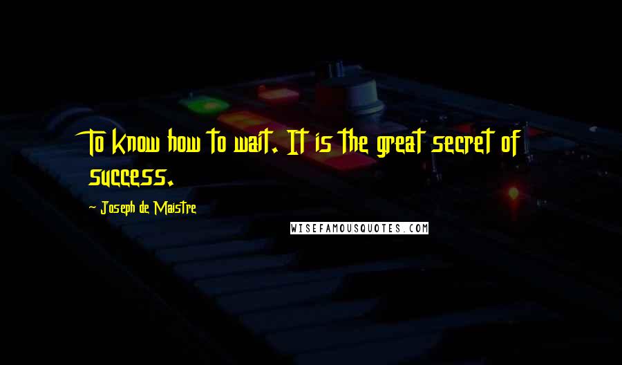 Joseph De Maistre quotes: To know how to wait. It is the great secret of success.