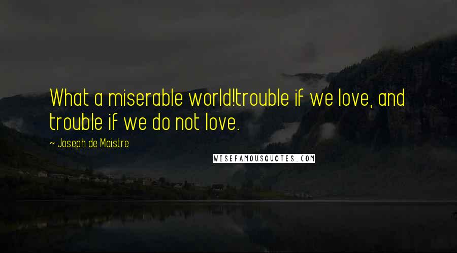 Joseph De Maistre quotes: What a miserable world!trouble if we love, and trouble if we do not love.