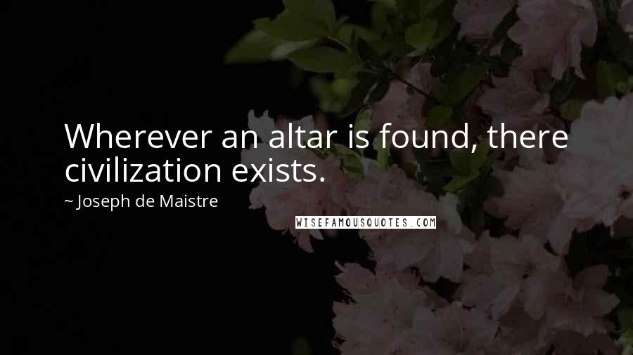 Joseph De Maistre quotes: Wherever an altar is found, there civilization exists.