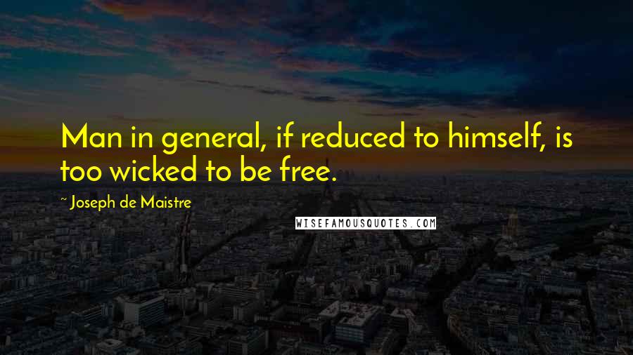 Joseph De Maistre quotes: Man in general, if reduced to himself, is too wicked to be free.