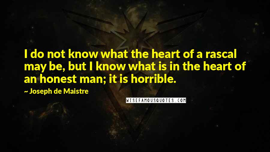 Joseph De Maistre quotes: I do not know what the heart of a rascal may be, but I know what is in the heart of an honest man; it is horrible.