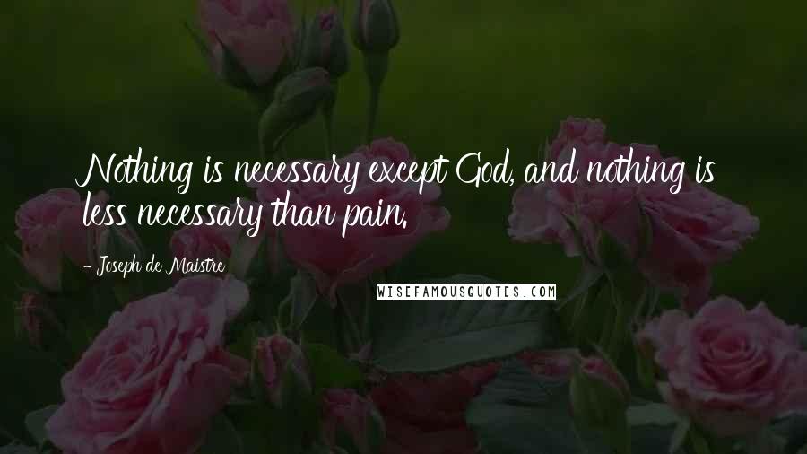 Joseph De Maistre quotes: Nothing is necessary except God, and nothing is less necessary than pain.