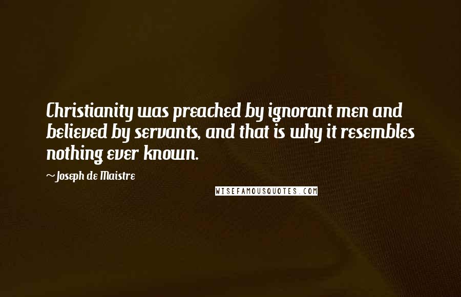 Joseph De Maistre quotes: Christianity was preached by ignorant men and believed by servants, and that is why it resembles nothing ever known.