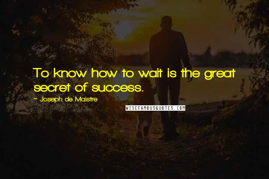 Joseph De Maistre quotes: To know how to wait is the great secret of success.