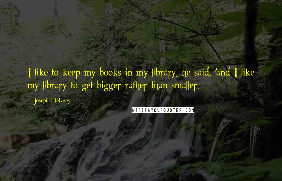 Joseph Delaney quotes: I like to keep my books in my library, he said, 'and I like my library to get bigger rather than smaller.