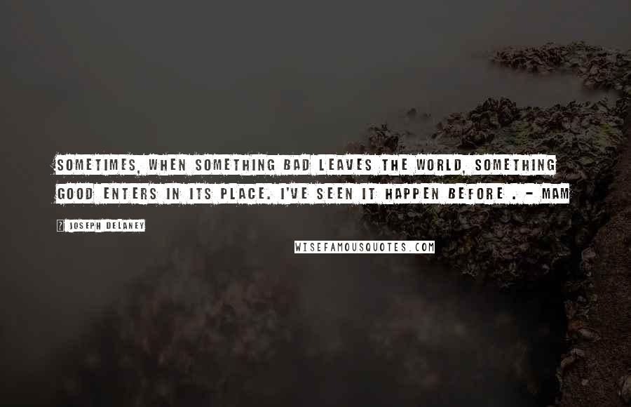 Joseph Delaney quotes: Sometimes, when something bad leaves the world, something good enters in its place. I've seen it happen before . - Mam