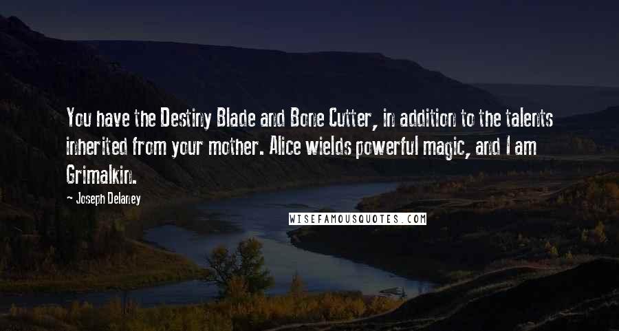 Joseph Delaney quotes: You have the Destiny Blade and Bone Cutter, in addition to the talents inherited from your mother. Alice wields powerful magic, and I am Grimalkin.