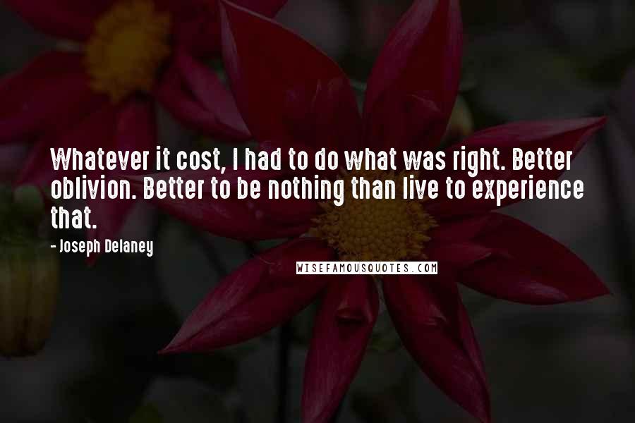 Joseph Delaney quotes: Whatever it cost, I had to do what was right. Better oblivion. Better to be nothing than live to experience that.