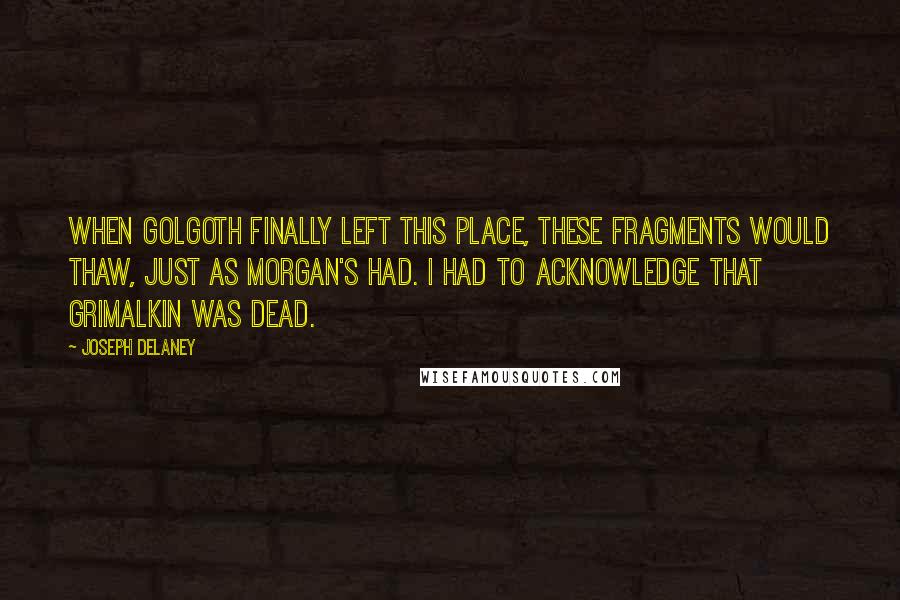 Joseph Delaney quotes: When Golgoth finally left this place, these fragments would thaw, just as Morgan's had. I had to acknowledge that Grimalkin was dead.