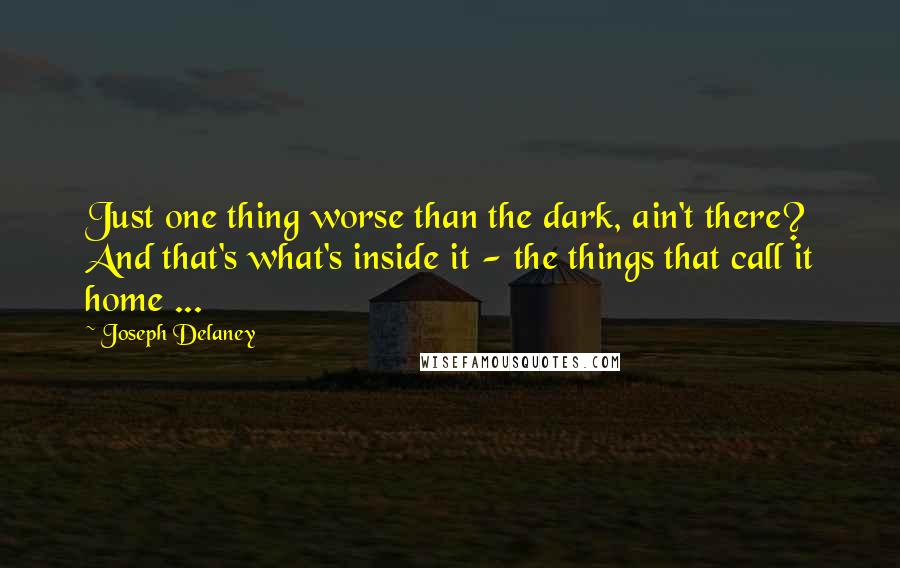 Joseph Delaney quotes: Just one thing worse than the dark, ain't there? And that's what's inside it - the things that call it home ...