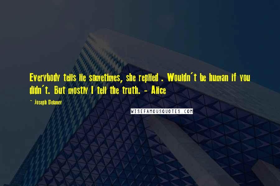 Joseph Delaney quotes: Everybody tells lie sometimes, she replied . Wouldn't be human if you didn't. But mostly I tell the truth. - Alice