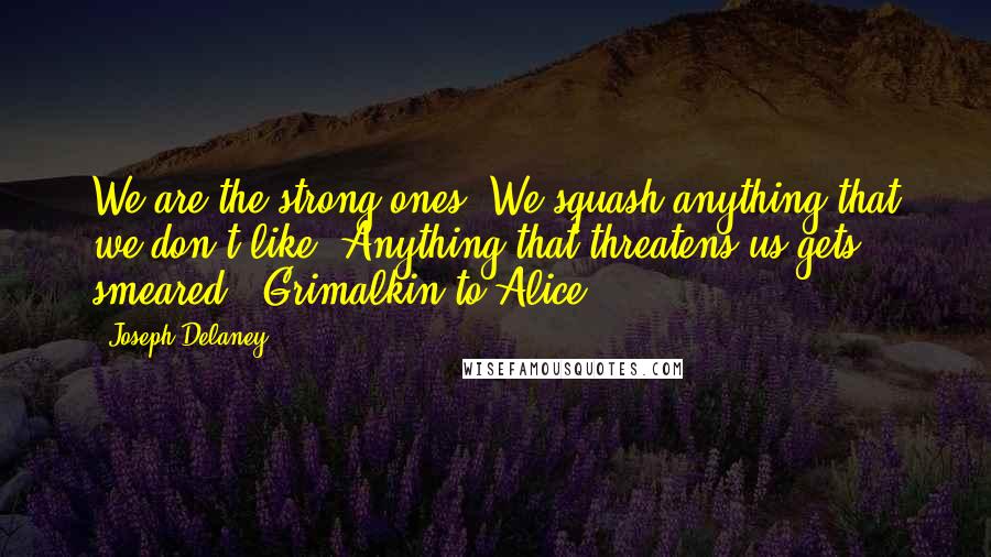 Joseph Delaney quotes: We are the strong ones. We squash anything that we don't like. Anything that threatens us gets smeared! (Grimalkin to Alice)