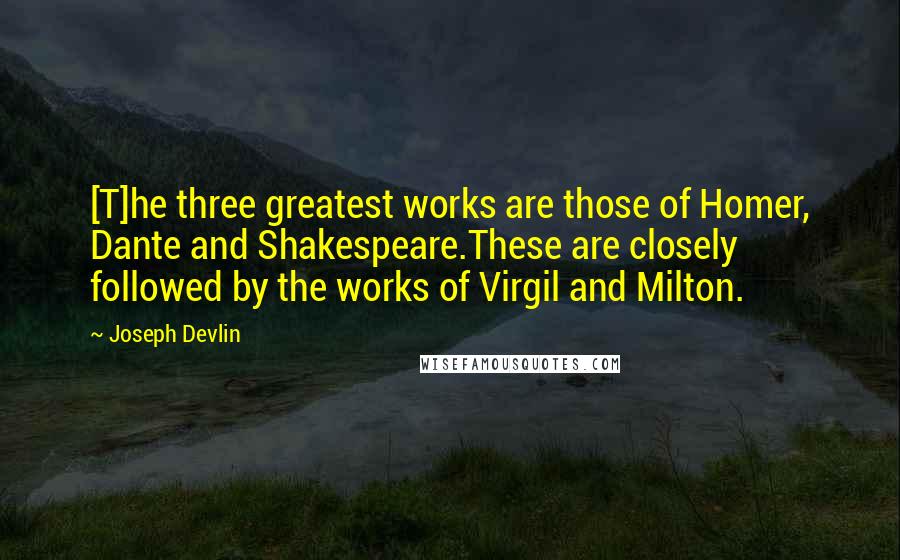 Joseph Devlin quotes: [T]he three greatest works are those of Homer, Dante and Shakespeare.These are closely followed by the works of Virgil and Milton.