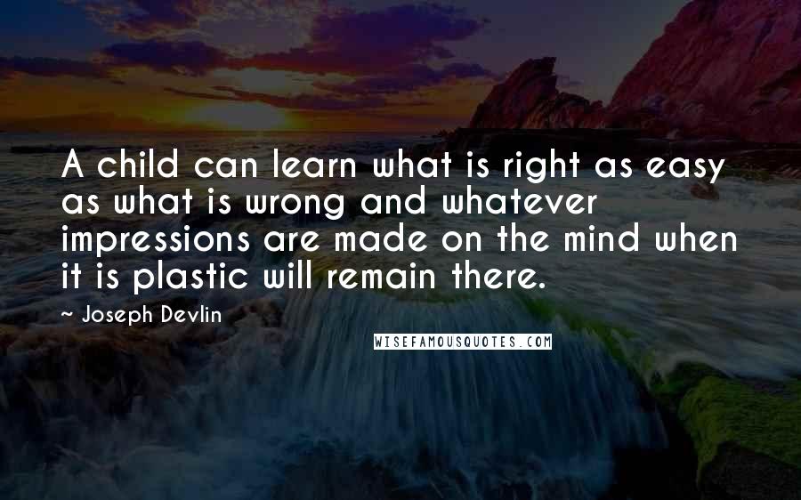 Joseph Devlin quotes: A child can learn what is right as easy as what is wrong and whatever impressions are made on the mind when it is plastic will remain there.