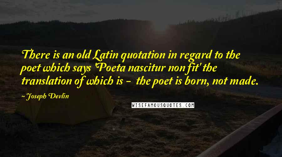 Joseph Devlin quotes: There is an old Latin quotation in regard to the poet which says 'Poeta nascitur non fit' the translation of which is - the poet is born, not made.