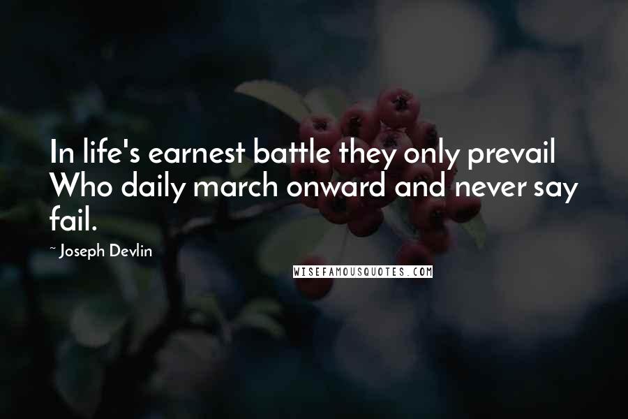 Joseph Devlin quotes: In life's earnest battle they only prevail Who daily march onward and never say fail.