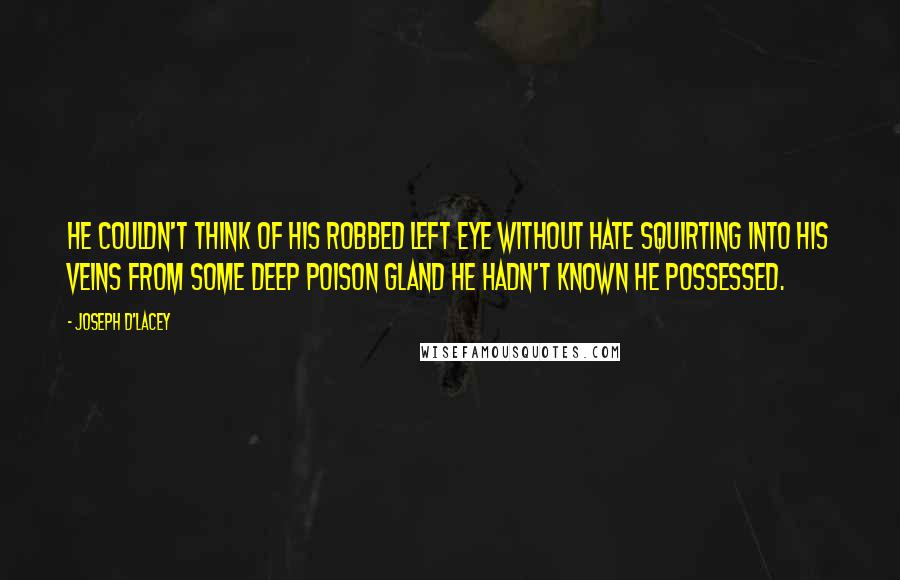 Joseph D'Lacey quotes: He couldn't think of his robbed left eye without hate squirting into his veins from some deep poison gland he hadn't known he possessed.