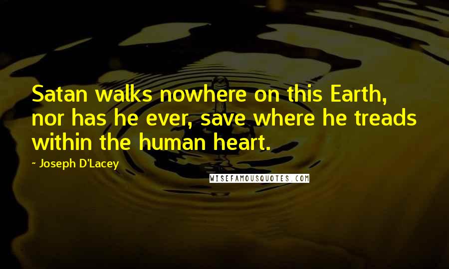 Joseph D'Lacey quotes: Satan walks nowhere on this Earth, nor has he ever, save where he treads within the human heart.