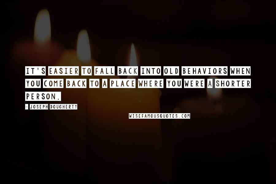 Joseph Dougherty quotes: It's easier to fall back into old behaviors when you come back to a place where you were a shorter person.