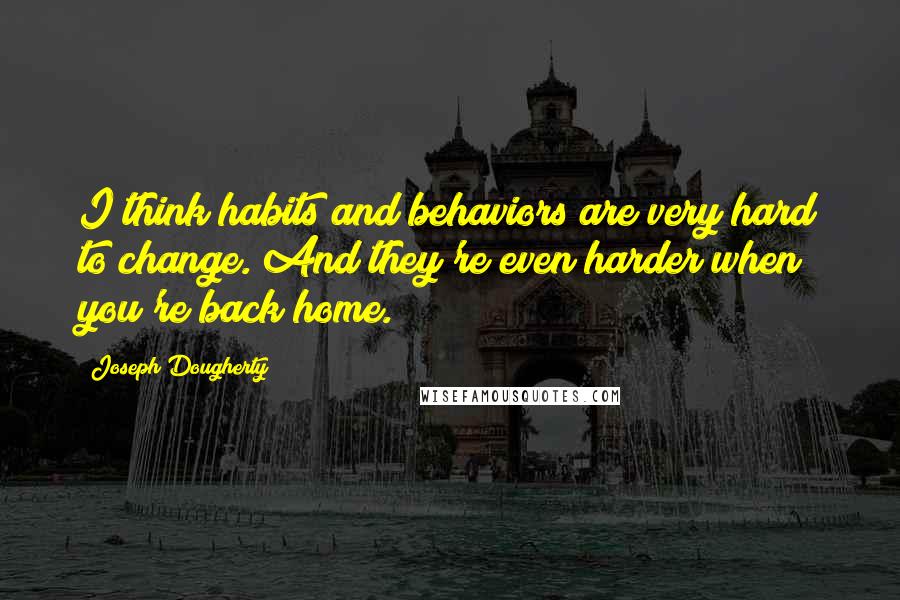 Joseph Dougherty quotes: I think habits and behaviors are very hard to change. And they're even harder when you're back home. Joseph Dougherty quotes: I think habits and behaviors are very hard to change. And they're even harder when you're back home.