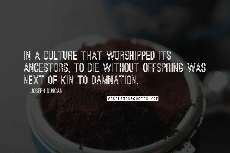 Joseph Duncan quotes: In a culture that worshipped its ancestors, to die without offspring was next of kin to damnation.